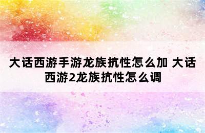 大话西游手游龙族抗性怎么加 大话西游2龙族抗性怎么调